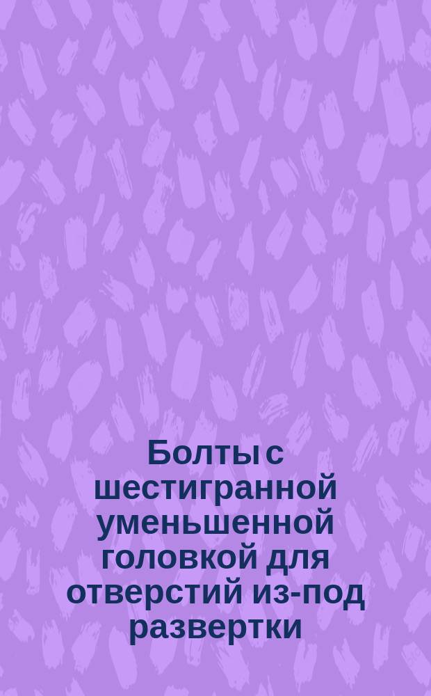 Болты с шестигранной уменьшенной головкой для отверстий из-под развертки (повышенной точности). Конструкция и размеры. (Ограничение ГОСТ 7817-72).