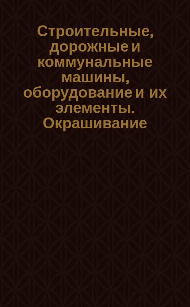 Строительные, дорожные и коммунальные машины, оборудование и их элементы. Окрашивание. Техн. требования. Типовой технол. процесс.