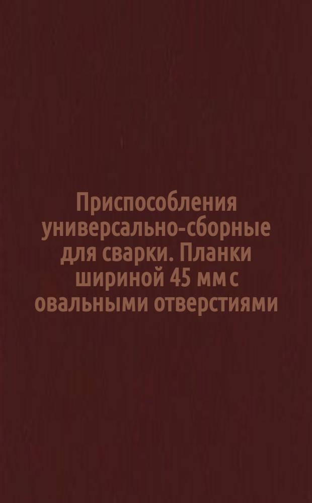 Приспособления универсально-сборные для сварки. Планки шириной 45 мм с овальными отверстиями. Конструкция и размеры