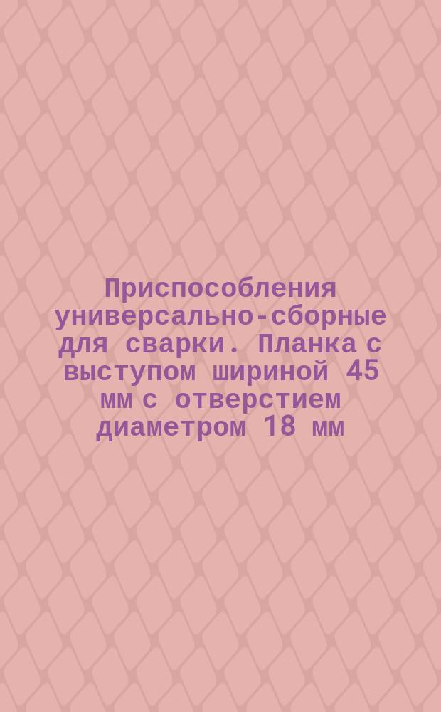 Приспособления универсально-сборные для сварки. Планка с выступом шириной 45 мм с отверстием диаметром 18 мм. Конструкция и размеры