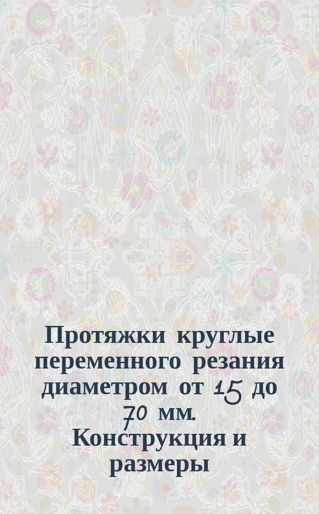 Протяжки круглые переменного резания диаметром от 15 до 70 мм. Конструкция и размеры