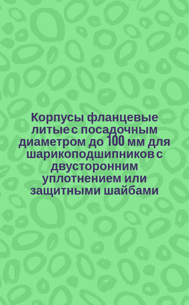 Корпусы фланцевые литые с посадочным диаметром до 100 мм для шарикоподшипников с двусторонним уплотнением или защитными шайбами. Основные размеры