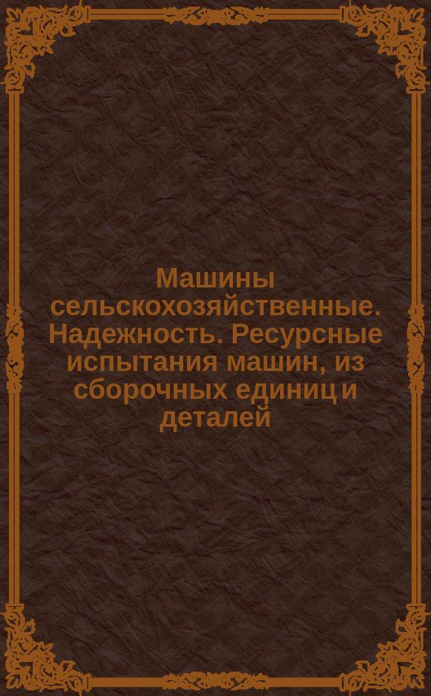 Машины сельскохозяйственные. Надежность. Ресурсные испытания машин, из сборочных единиц и деталей. Основные положения