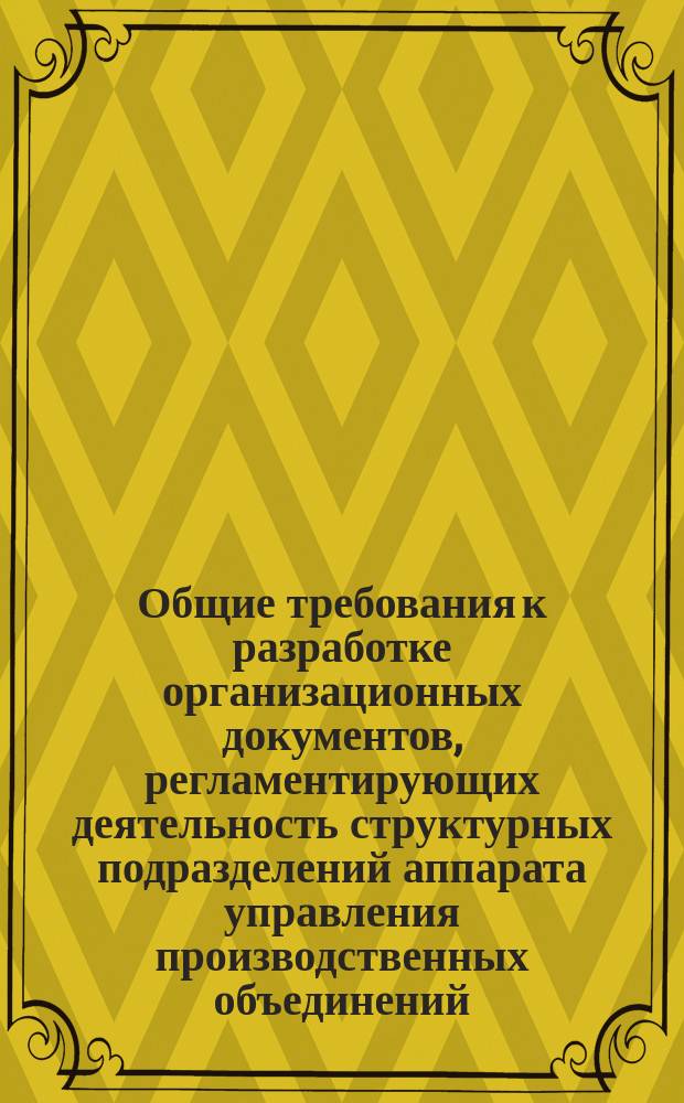Общие требования к разработке организационных документов, регламентирующих деятельность структурных подразделений аппарата управления производственных объединений,предприятий