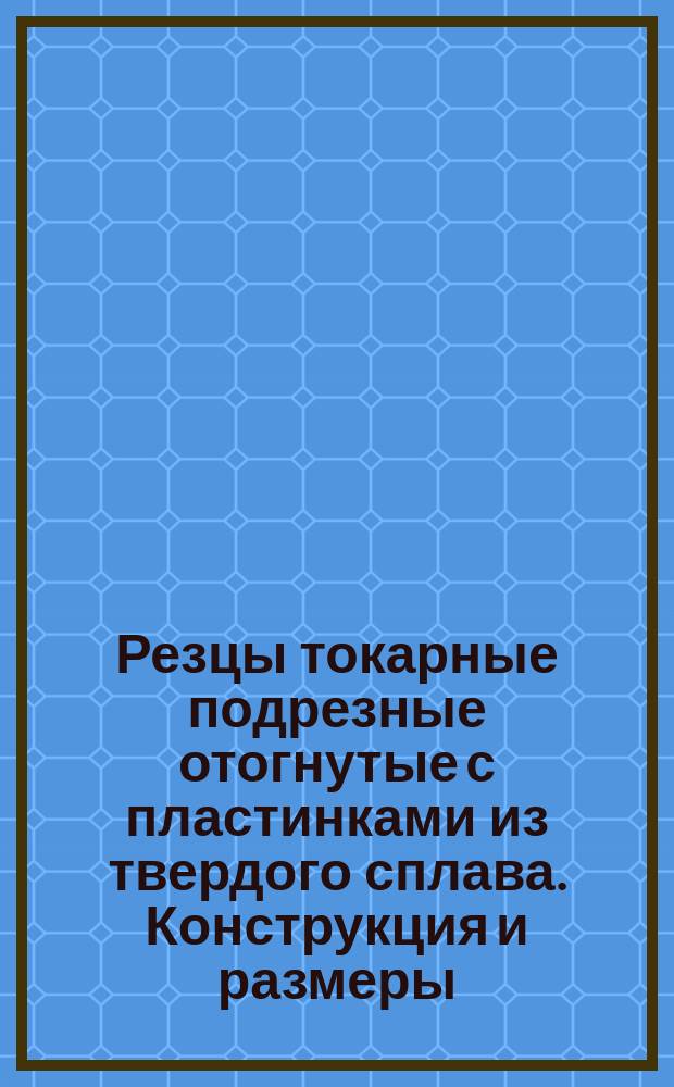 Резцы токарные подрезные отогнутые с пластинками из твердого сплава. Конструкция и размеры