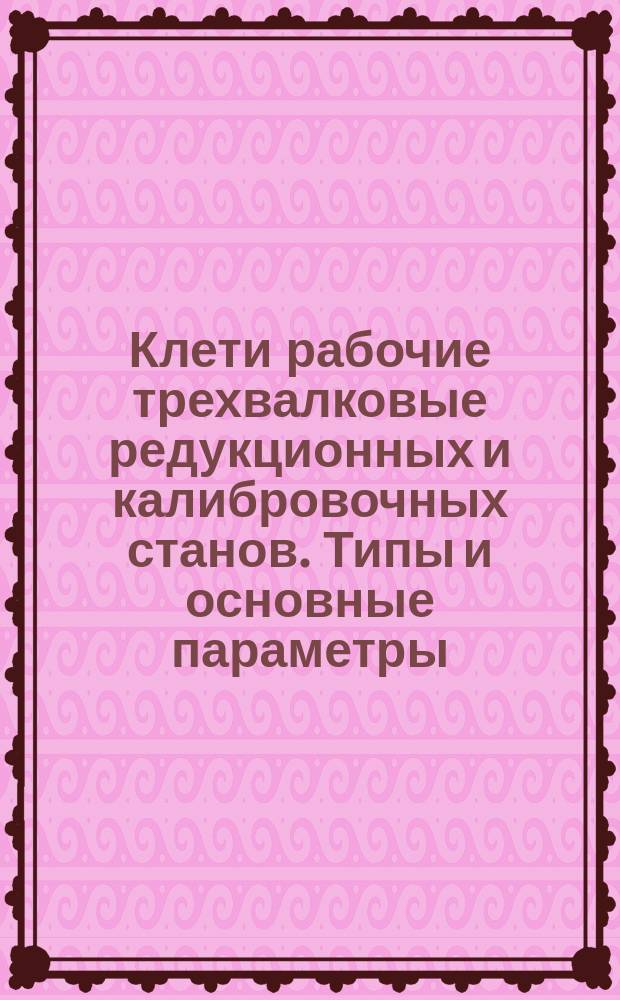 Клети рабочие трехвалковые редукционных и калибровочных станов. Типы и основные параметры