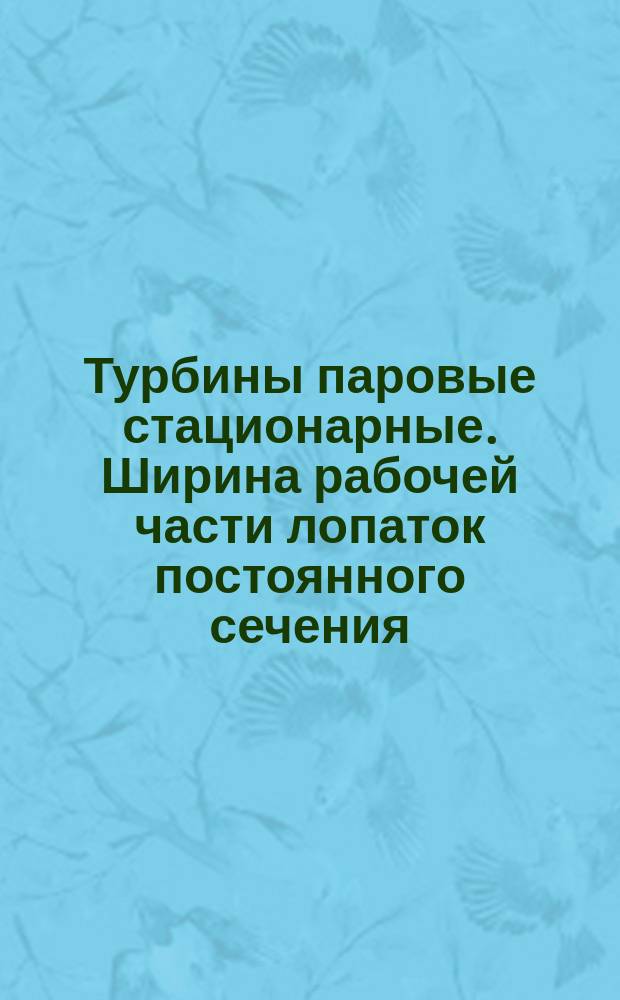 Турбины паровые стационарные. Ширина рабочей части лопаток постоянного сечения