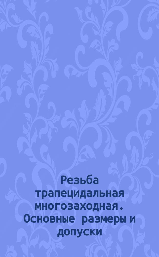 Резьба трапецидальная многозаходная. Основные размеры и допуски(ограничение СТ СЭВ 185-75)