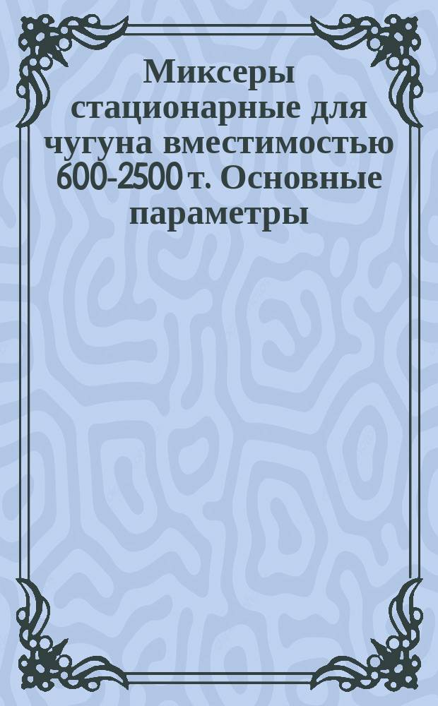 Миксеры стационарные для чугуна вместимостью 600-2500 т. Основные параметры