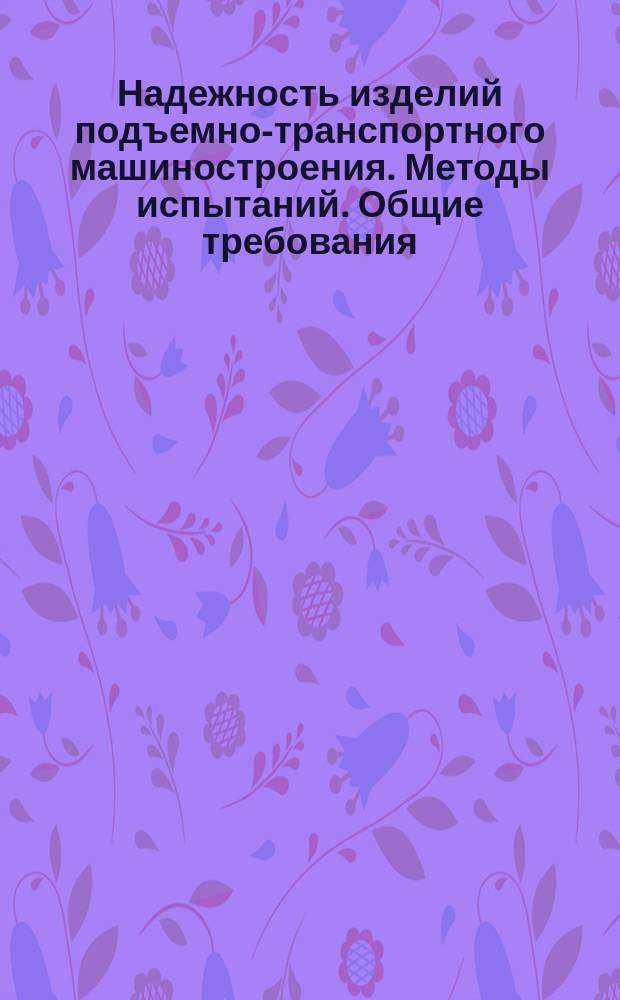 Надежность изделий подъемно-транспортного машиностроения. Методы испытаний. Общие требования