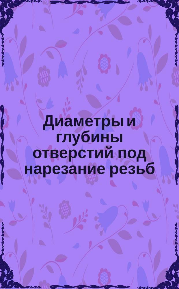Диаметры и глубины отверстий под нарезание резьб: дюймовой, конической, трубной конической, М 6*1 конической. (Ограничение ГОСТ 6111-52, ГОСТ 6211-69, ГОСТ 1303-56, МН 5387-64, МН 5389-64)