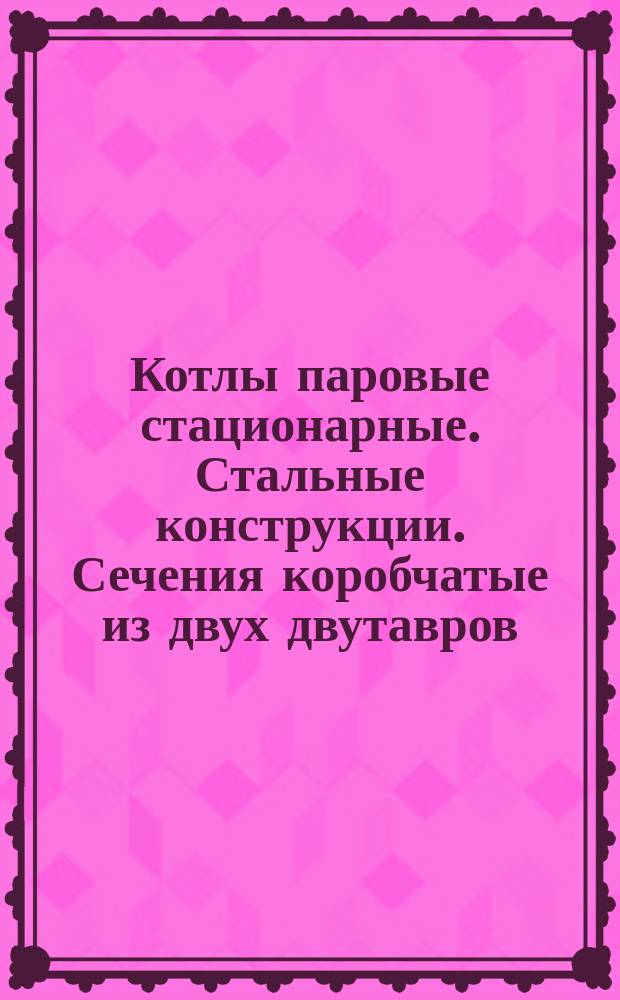Котлы паровые стационарные. Стальные конструкции. Сечения коробчатые из двух двутавров, усиленных листами. Типы и основные размеры