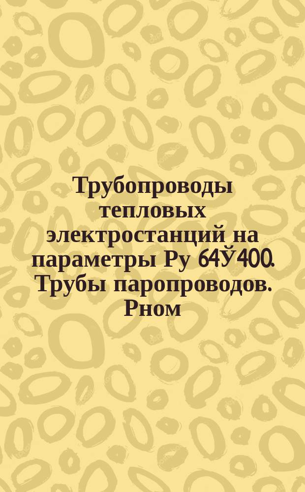 Трубопроводы тепловых электростанций на параметры Ру 64Ў400. Трубы паропроводов. Рном.=140 кгс/см¤, t=570°С. Сортамент