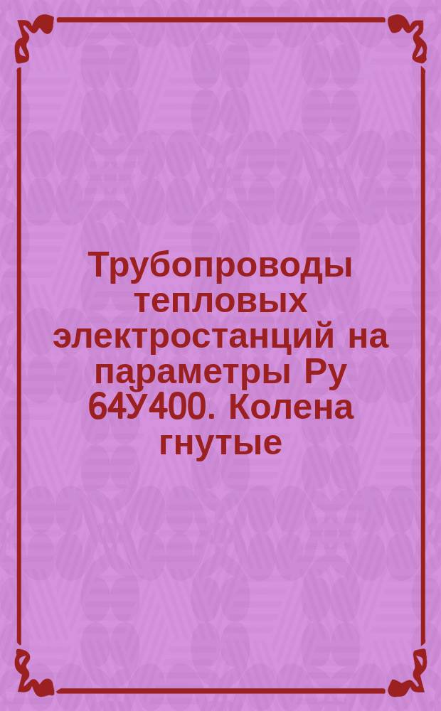 Трубопроводы тепловых электростанций на параметры Ру 64Ў400. Колена гнутые