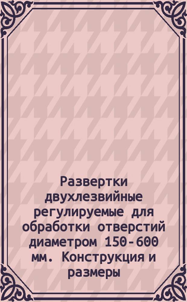 Развертки двухлезвийные регулируемые для обработки отверстий диаметром 150-600 мм. Конструкция и размеры