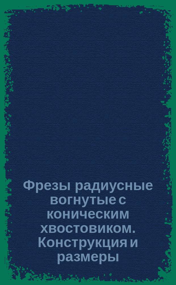 Фрезы радиусные вогнутые с коническим хвостовиком. Конструкция и размеры
