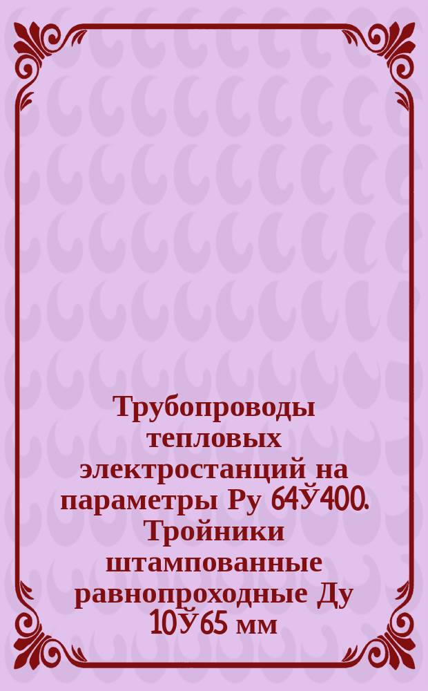 Трубопроводы тепловых электростанций на параметры Ру 64Ў400. Тройники штампованные равнопроходные Ду 10Ў65 мм.