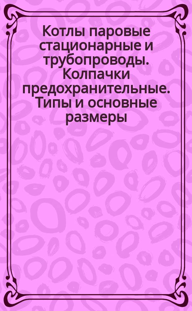 Котлы паровые стационарные и трубопроводы. Колпачки предохранительные. Типы и основные размеры