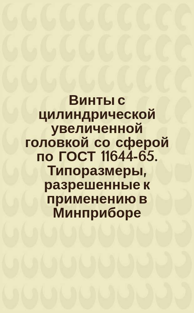 Винты с цилиндрической увеличенной головкой со сферой по ГОСТ 11644-65. Типоразмеры, разрешенные к применению в Минприборе