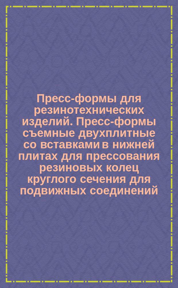 Пресс-формы для резинотехнических изделий. Пресс-формы съемные двухплитные со вставками в нижней плитах для прессования резиновых колец круглого сечения для подвижных соединений. Конструкция и размеры