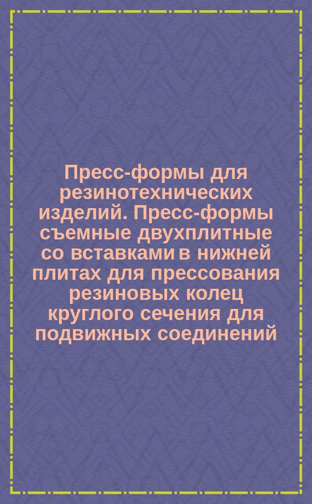 Пресс-формы для резинотехнических изделий. Пресс-формы съемные двухплитные со вставками в нижней плитах для прессования резиновых колец круглого сечения для подвижных соединений. Конструкция и размеры