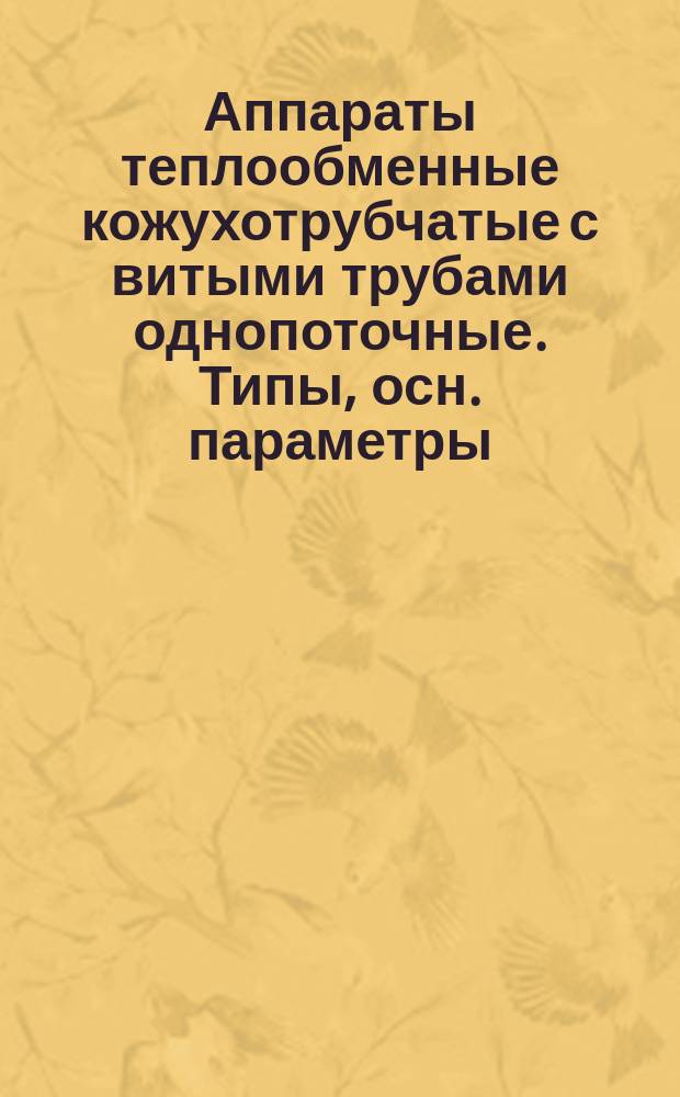 Аппараты теплообменные кожухотрубчатые с витыми трубами однопоточные. Типы, осн. параметры, конструкция и размеры