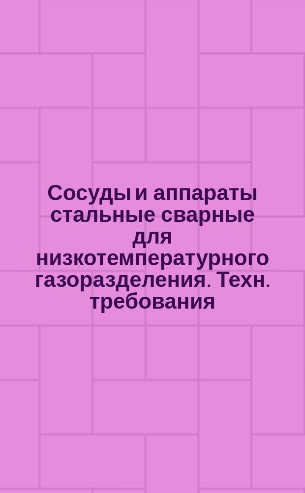 Сосуды и аппараты стальные сварные для низкотемпературного газоразделения. Техн. требования, правила приемки и методы испытаний