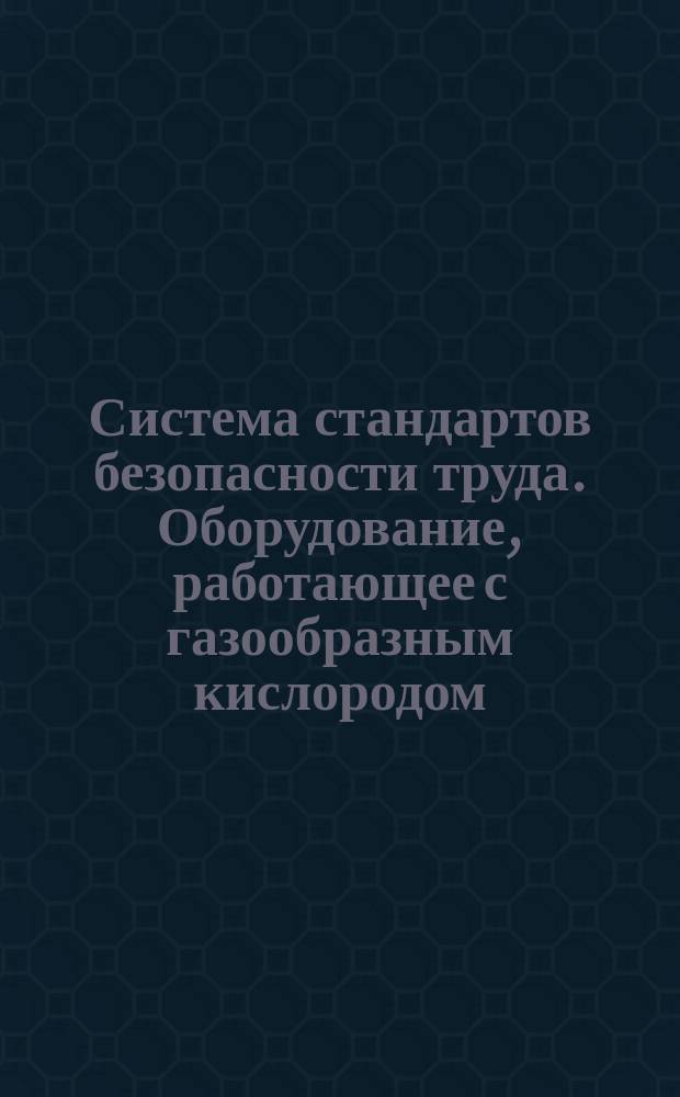 Система стандартов безопасности труда. Оборудование, работающее с газообразным кислородом. Общ. требования безопасности