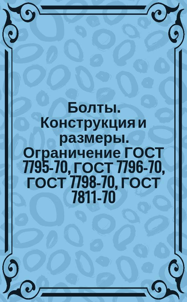 Болты. Конструкция и размеры. Ограничение ГОСТ 7795-70, ГОСТ 7796-70, ГОСТ 7798-70, ГОСТ 7811-70, ГОСТ 7808-70, ГОСТ 7905-70, ГОСТ 8717-72, ГОСТ 7783-72, ГОСТ 7801-72, ГОСТ 7802-72, ГОСТ 7785-72, ГОСТ 4751-73