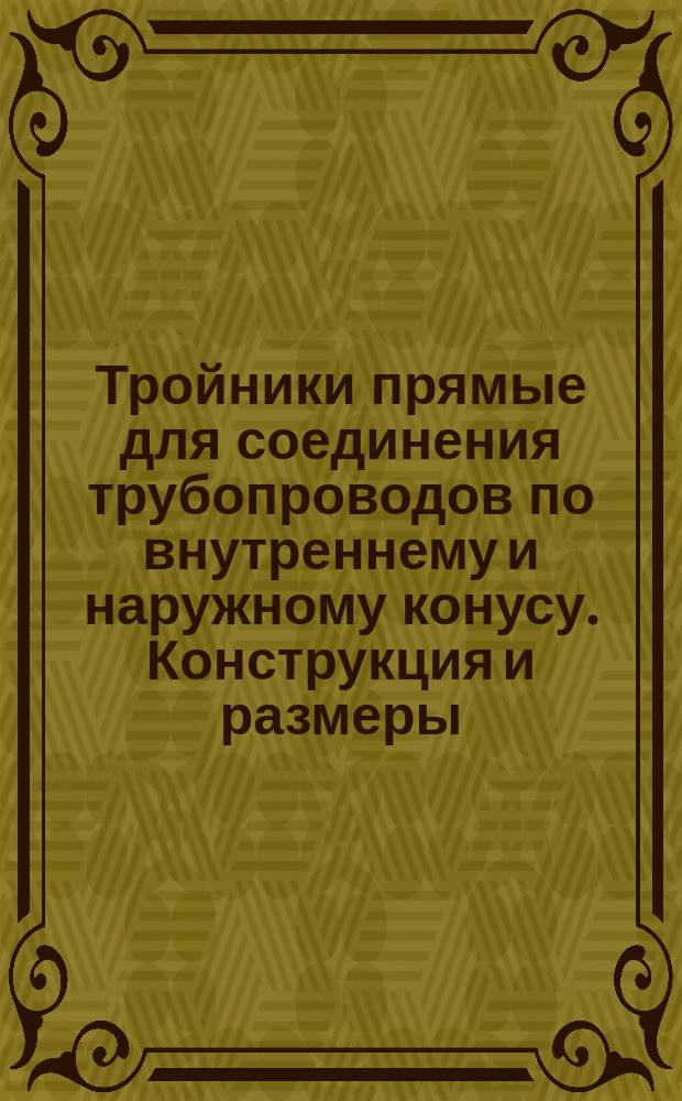 Тройники прямые для соединения трубопроводов по внутреннему и наружному конусу. Конструкция и размеры