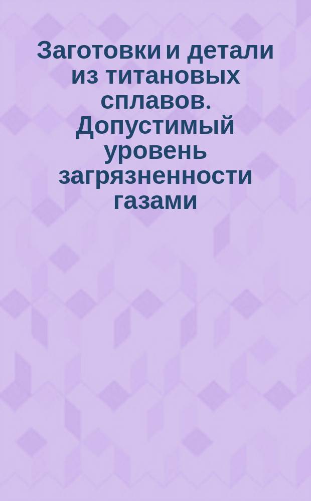 Заготовки и детали из титановых сплавов. Допустимый уровень загрязненности газами