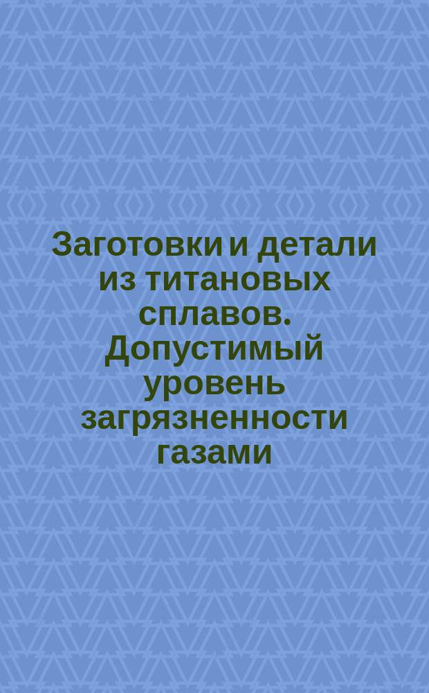 Заготовки и детали из титановых сплавов. Допустимый уровень загрязненности газами