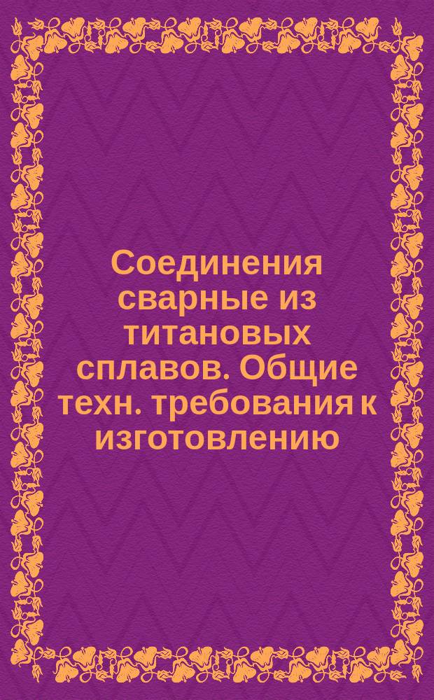 Соединения сварные из титановых сплавов. Общие техн. требования к изготовлению