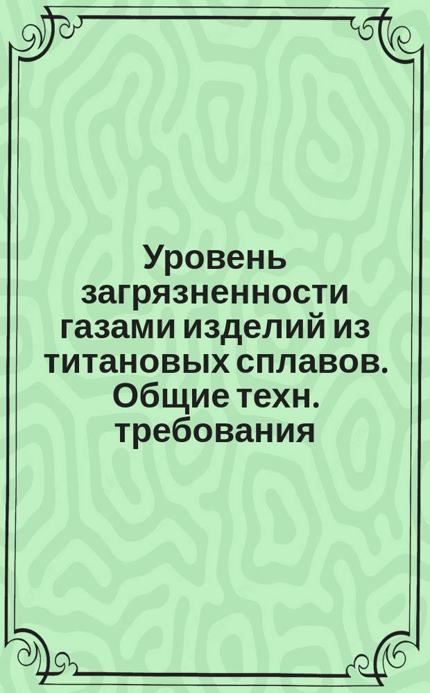 Уровень загрязненности газами изделий из титановых сплавов. Общие техн. требования. Правила приемки и методы контроля