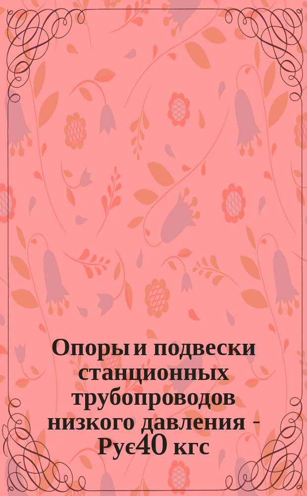 Опоры и подвески станционных трубопроводов низкого давления - Рує40 кгс/см&curren; (4МПа). Опоры скользящие и неподвижные. Конструкция и размеры.