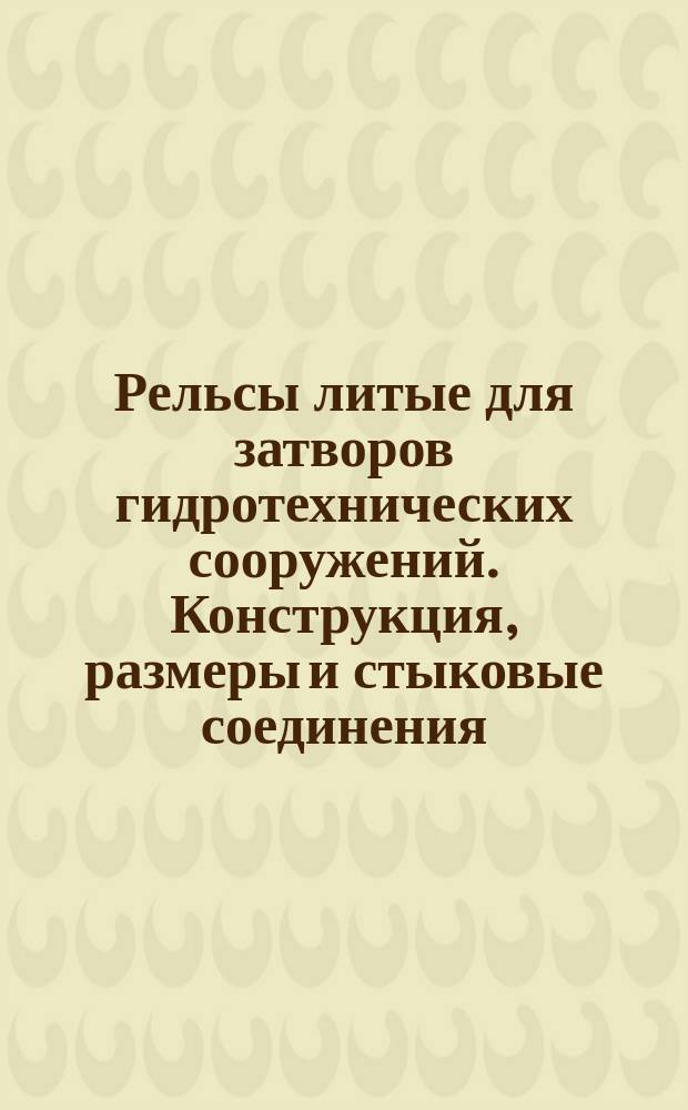 Рельсы литые для затворов гидротехнических сооружений. Конструкция, размеры и стыковые соединения