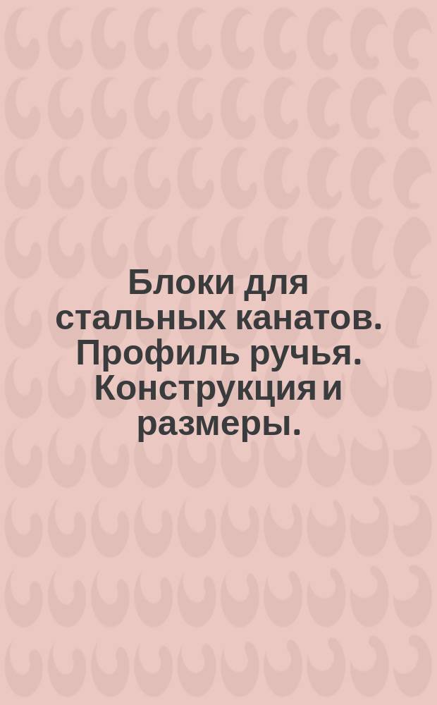 Блоки для стальных канатов. Профиль ручья. Конструкция и размеры.
