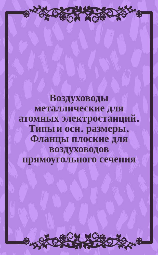 Воздуховоды металлические для атомных электростанций. Типы и осн. размеры. Фланцы плоские для воздуховодов прямоугольного сечения