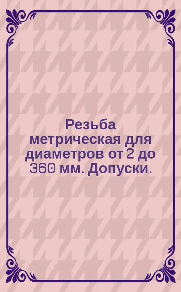 Резьба метрическая для диаметров от 2 до 360 мм. Допуски. (ограничение ГОСТ 16093-70)