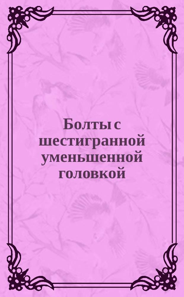 Болты с шестигранной уменьшенной головкой (нормальной точности). Конструкция и размеры (ограничение ГОСТ 7796-70)