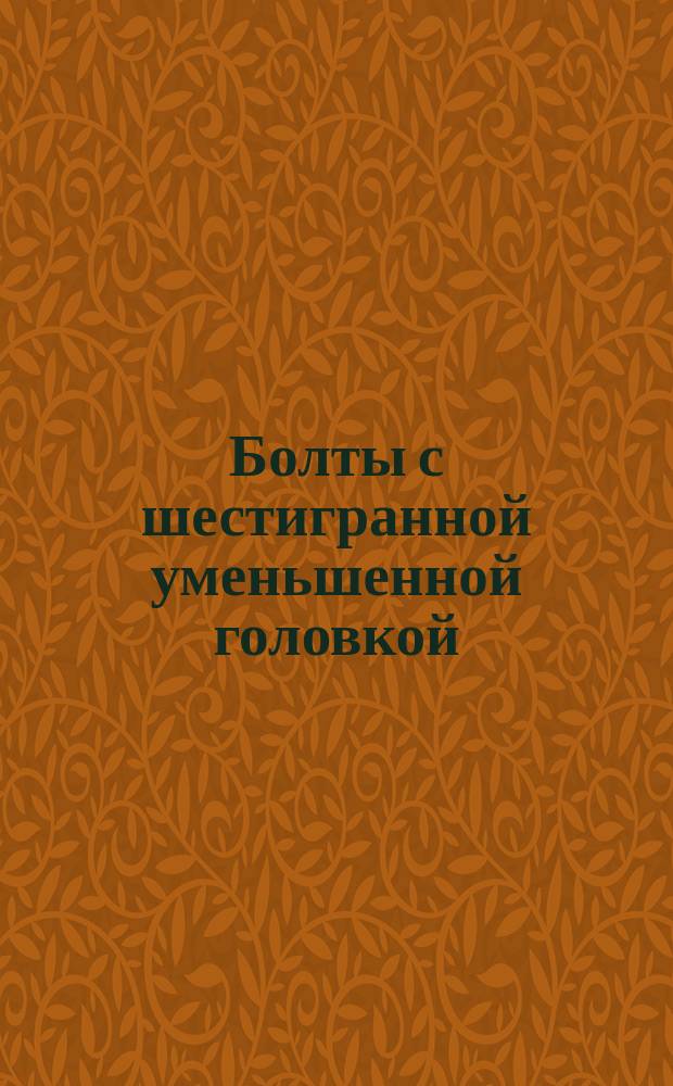 Болты с шестигранной уменьшенной головкой (грубой точности). Конструкция и размеры (ограничение ГОСТ 15591-70)