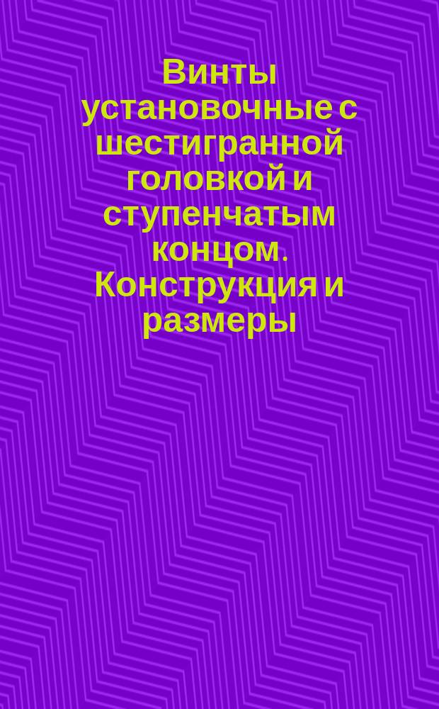 Винты установочные с шестигранной головкой и ступенчатым концом. Конструкция и размеры. (ограничение ГОСТ 1483-75)