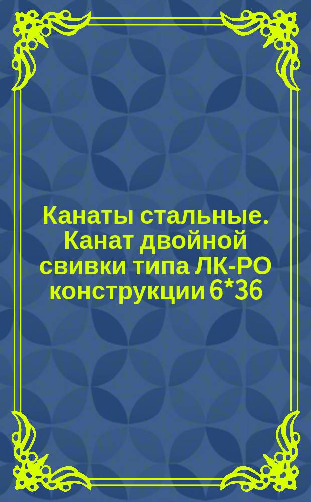Канаты стальные. Канат двойной свивки типа ЛК-РО конструкции 6*36(1+7+7/7+14)+1 о.с. (ограничение ГОСТ 7668-69)