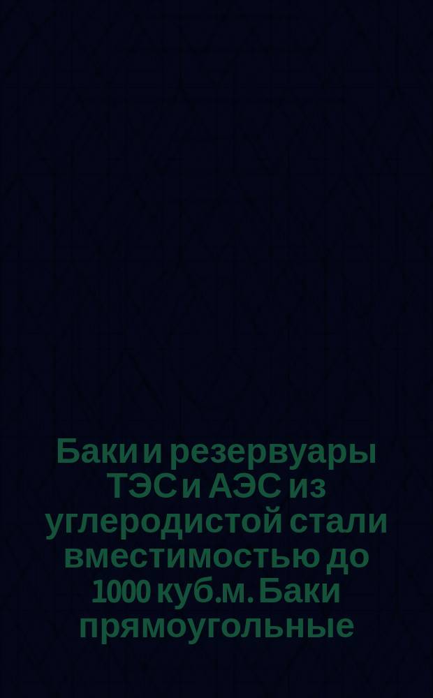 Баки и резервуары ТЭС и АЭС из углеродистой стали вместимостью до 1000 куб.м. Баки прямоугольные. Типы и основные размеры