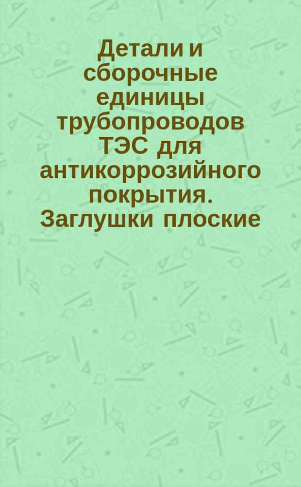 Детали и сборочные единицы трубопроводов ТЭС для антикоррозийного покрытия. Заглушки плоские. Конструкция и размеры