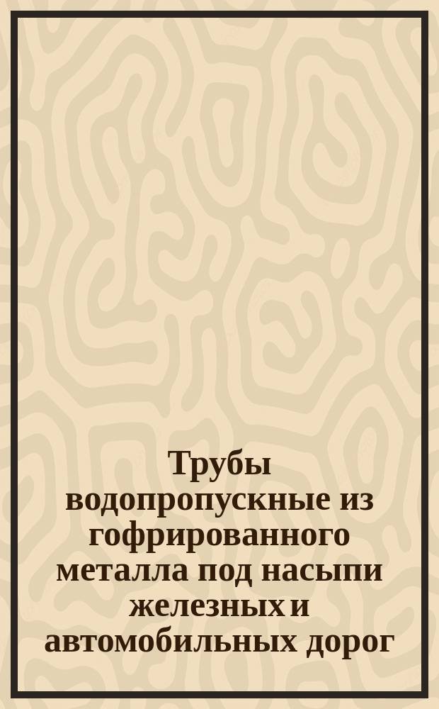 Трубы водопропускные из гофрированного металла под насыпи железных и автомобильных дорог. Техн. условия ОКП 526461 7000