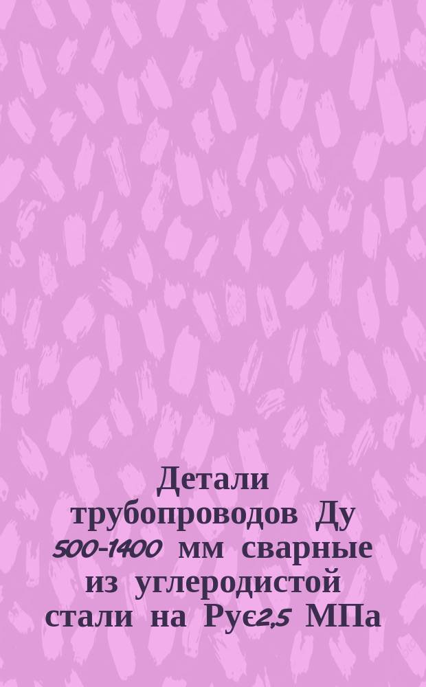 Детали трубопроводов Ду 500-1400 мм сварные из углеродистой стали на Рує2,5 МПа (ў25 кгс/см¤). Общие техн. требования