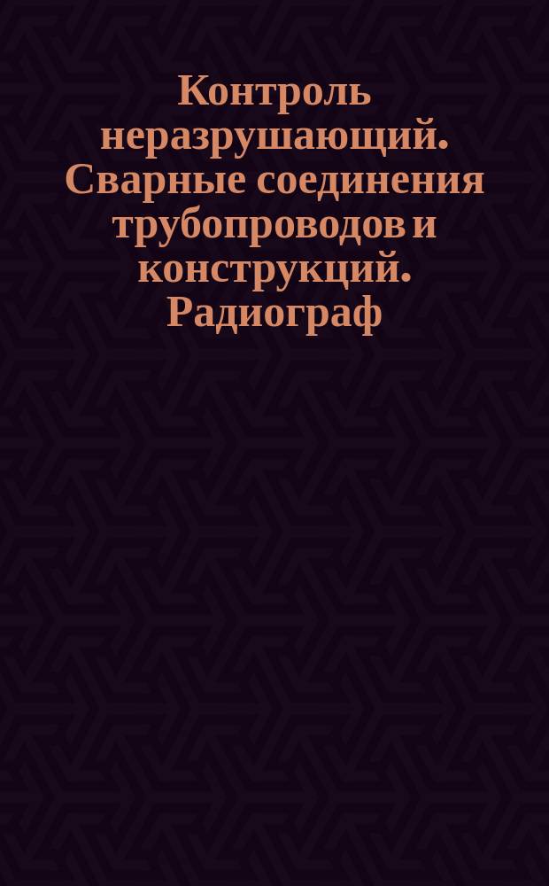 Контроль неразрушающий. Сварные соединения трубопроводов и конструкций. Радиограф. метод