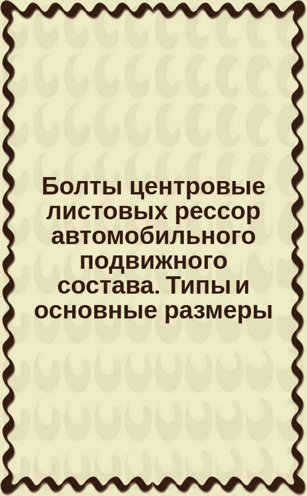 Болты центровые листовых рессор автомобильного подвижного состава. Типы и основные размеры
