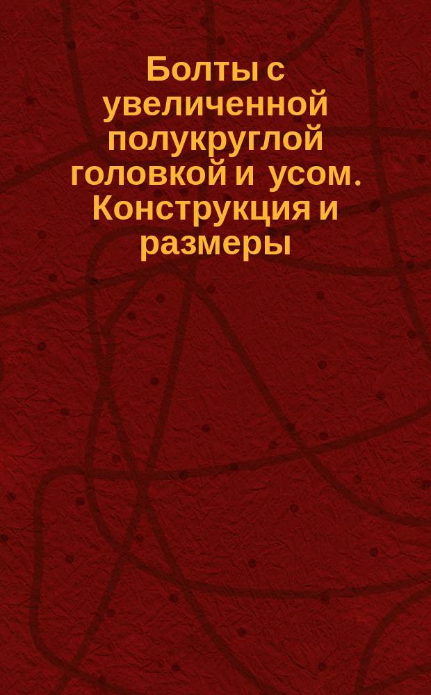 Болты с увеличенной полукруглой головкой и усом. Конструкция и размеры